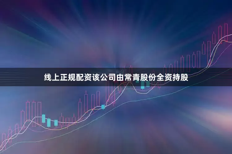 线上正规配资该公司由常青股份全资持股