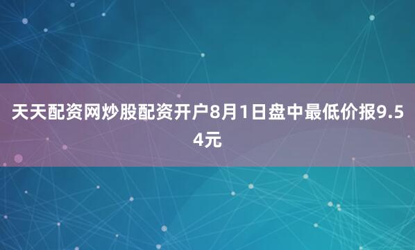 天天配资网炒股配资开户8月1日盘中最低价报9.54元