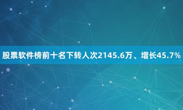 股票软件榜前十名下转人次2145.6万、增长45.7%