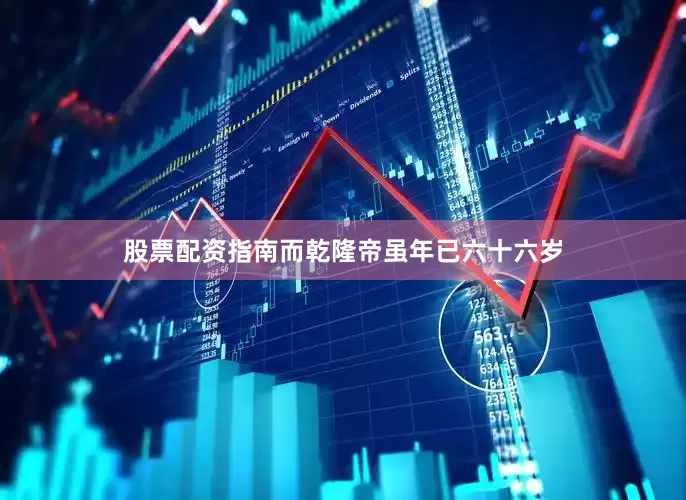 股票配资指南而乾隆帝虽年已六十六岁