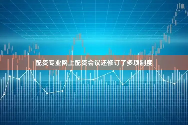 配资专业网上配资会议还修订了多项制度