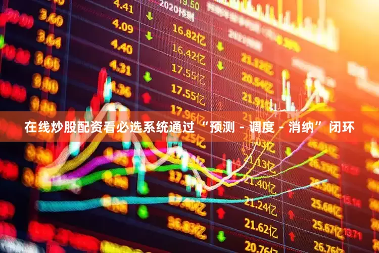 在线炒股配资看必选系统通过 “预测 - 调度 - 消纳” 闭环