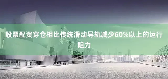 股票配资穿仓相比传统滑动导轨减少60%以上的运行阻力