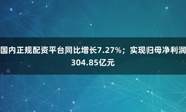 国内正规配资平台同比增长7.27%；实现归母净利润304.85亿元