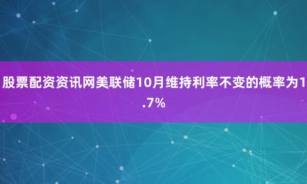 股票配资资讯网美联储10月维持利率不变的概率为1.7%