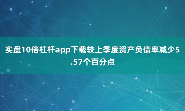 实盘10倍杠杆app下载较上季度资产负债率减少5.57个百分点