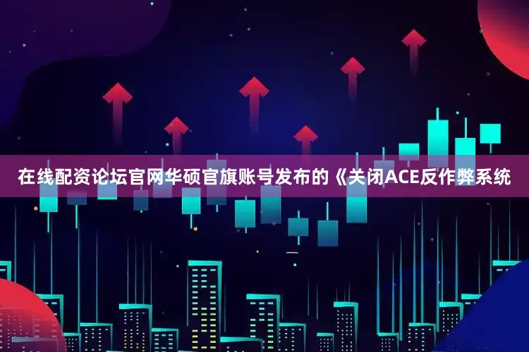 在线配资论坛官网华硕官旗账号发布的《关闭ACE反作弊系统