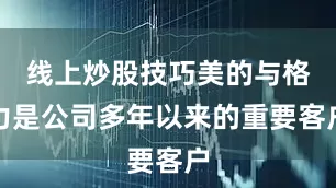 线上炒股技巧美的与格力是公司多年以来的重要客户
