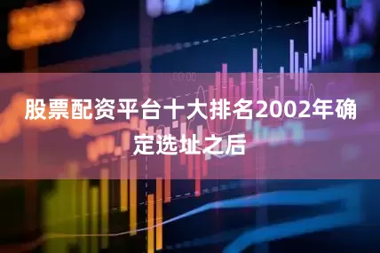股票配资平台十大排名2002年确定选址之后
