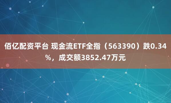 佰亿配资平台 现金流ETF全指(563390)跌0.34%,成交额3852.47万元