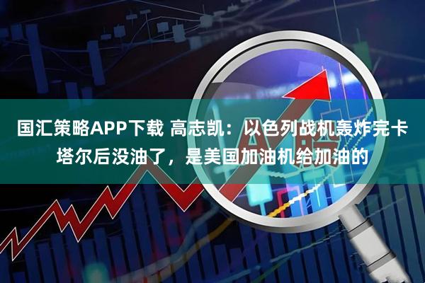 国汇策略APP下载 高志凯：以色列战机轰炸完卡塔尔后没油了，是美国加油机给加油的