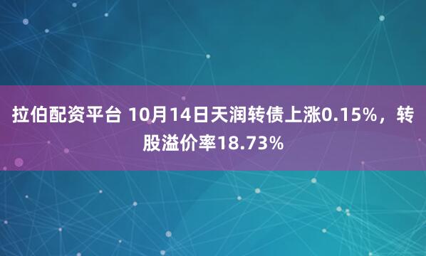 拉伯配资平台 10月14日天润转债上涨0.15%,转股溢价率18.73%