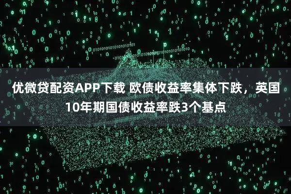 优微贷配资APP下载 欧债收益率集体下跌，英国10年期国债收益率跌3个基点