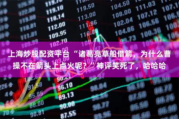上海炒股配资平台 “诸葛亮草船借箭,为什么曹操不在箭头上点火呢?”神评笑死了,哈哈哈