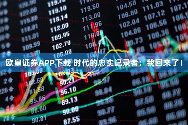 欧皇证券APP下载 时代的忠实记录者：我回来了！
