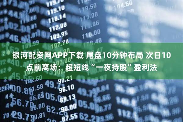 银河配资网APP下载 尾盘10分钟布局 次日10点前离场:超短线“一夜持股”盈利法