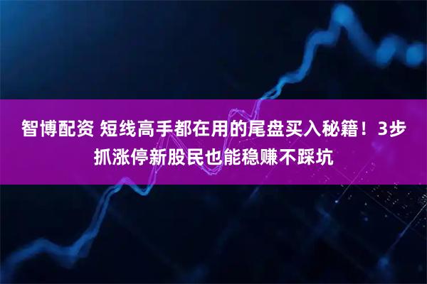 智博配资 短线高手都在用的尾盘买入秘籍!3步抓涨停新股民也能稳赚不踩坑