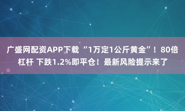 广盛网配资APP下载 “1万定1公斤黄金”！80倍杠杆 下跌1.2%即平仓！最新风险提示来了