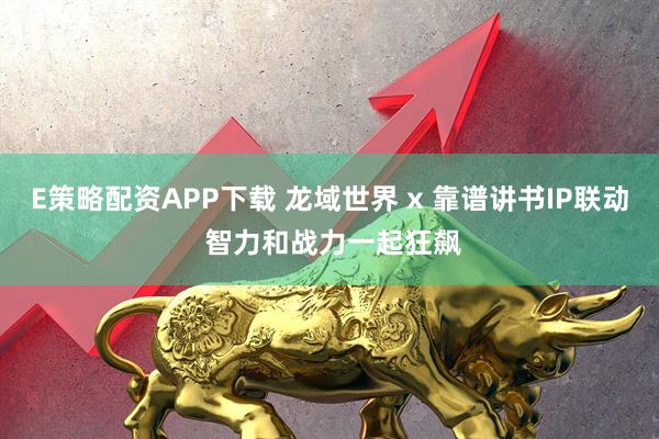 E策略配资APP下载 龙域世界 x 靠谱讲书IP联动 智力和战力一起狂飙