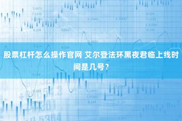 股票杠杆怎么操作官网 艾尔登法环黑夜君临上线时间是几号？