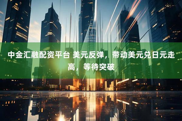 中金汇融配资平台 美元反弹,带动美元兑日元走高,等待突破