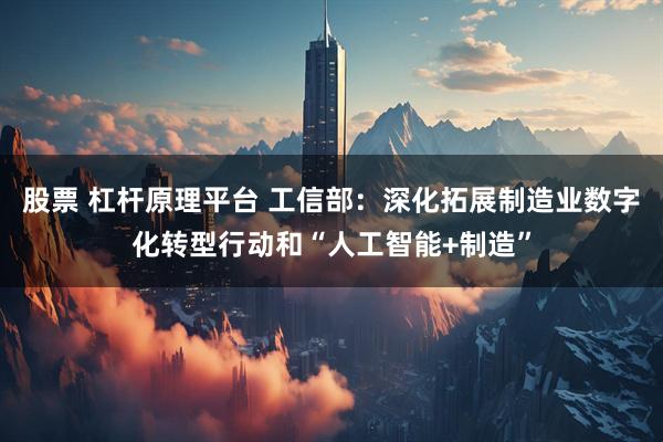 股票 杠杆原理平台 工信部：深化拓展制造业数字化转型行动和“人工智能+制造”