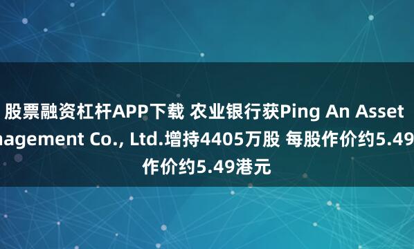 股票融资杠杆APP下载 农业银行获Ping An Asset Management Co., Ltd.增持4405万股 每股作价约5.49港元