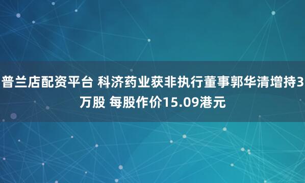 普兰店配资平台 科济药业获非执行董事郭华清增持3万股 每股作价15.09港元