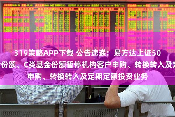 319策略APP下载 公告速递：易方达上证50增强基金A类基金份额、C类基金份额暂停机构客户申购、转换转入及定期定额投资业务