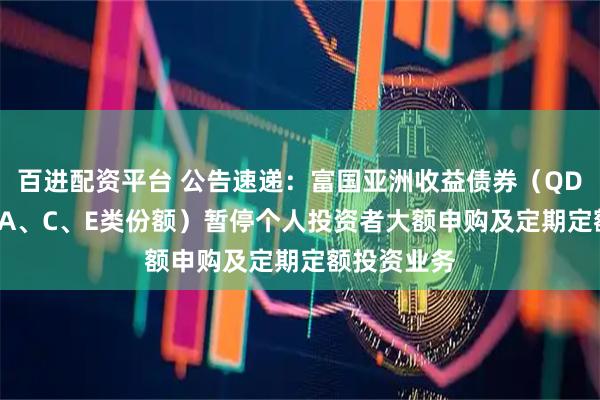 百进配资平台 公告速递：富国亚洲收益债券（QDII）基金（A、C、E类份额）暂停个人投资者大额申购及定期定额投资业务