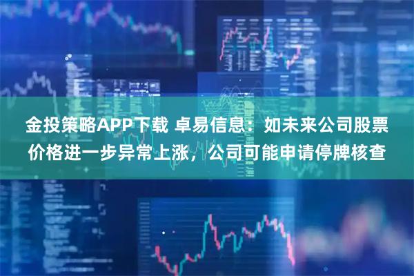 金投策略APP下载 卓易信息：如未来公司股票价格进一步异常上涨，公司可能申请停牌核查
