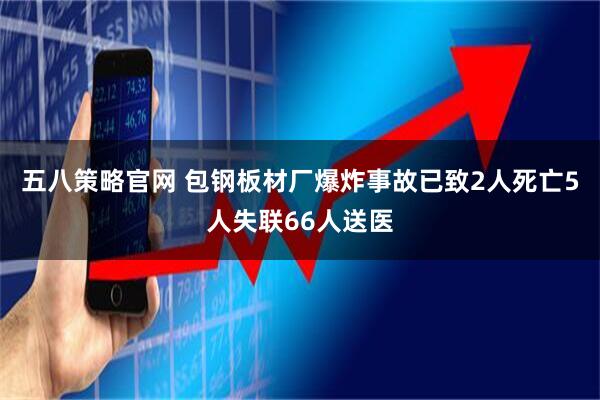 五八策略官网 包钢板材厂爆炸事故已致2人死亡5人失联66人送医