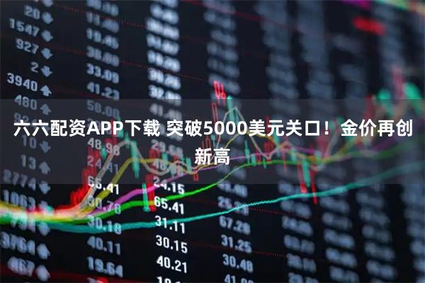 六六配资APP下载 突破5000美元关口！金价再创新高