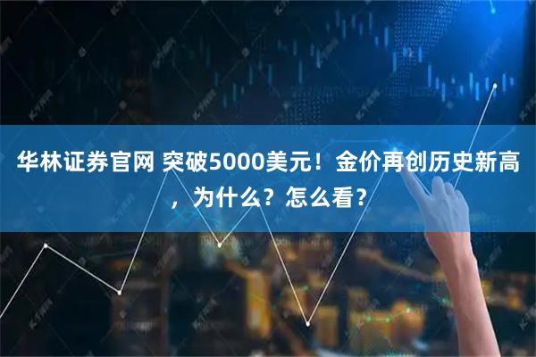 华林证券官网 突破5000美元！金价再创历史新高，为什么？怎么看？