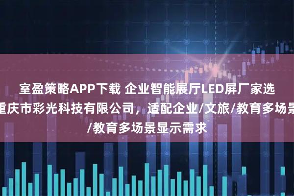 室盈策略APP下载 企业智能展厅LED屏厂家选型指南:重庆市彩光科技有限公司,适配企业/文旅/教育多场景显示需求