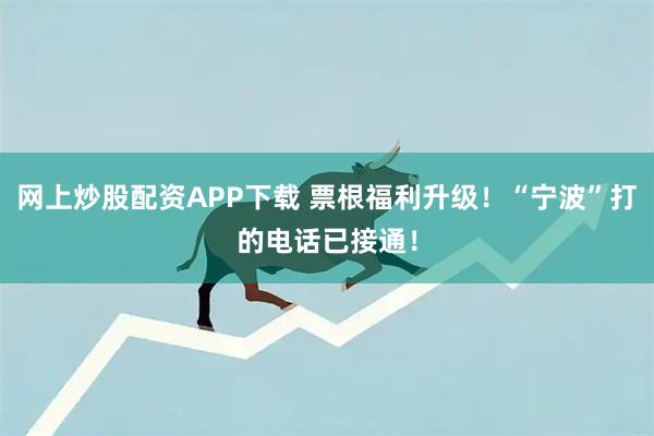 网上炒股配资APP下载 票根福利升级!“宁波”打的电话已接通!