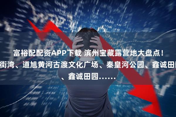 富裕配配资APP下载 滨州宝藏露营地大盘点!黄河小街湾、道旭黄河古渡文化广场、秦皇河公园、鑫诚田园……