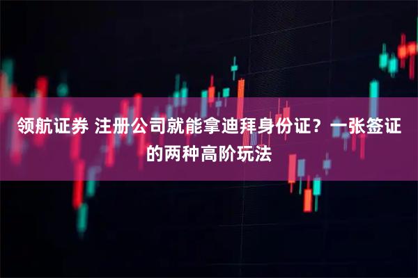 领航证券 注册公司就能拿迪拜身份证?一张签证的两种高阶玩法