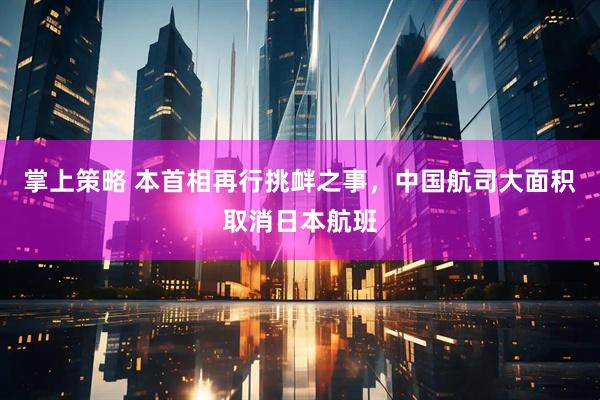 掌上策略 本首相再行挑衅之事,中国航司大面积取消日本航班