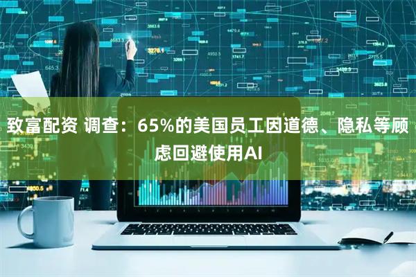 致富配资 调查:65%的美国员工因道德、隐私等顾虑回避使用AI