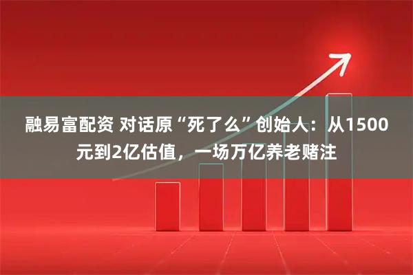 融易富配资 对话原“死了么”创始人：从1500元到2亿估值，一场万亿养老赌注