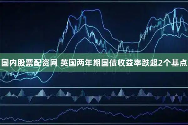 国内股票配资网 英国两年期国债收益率跌超2个基点